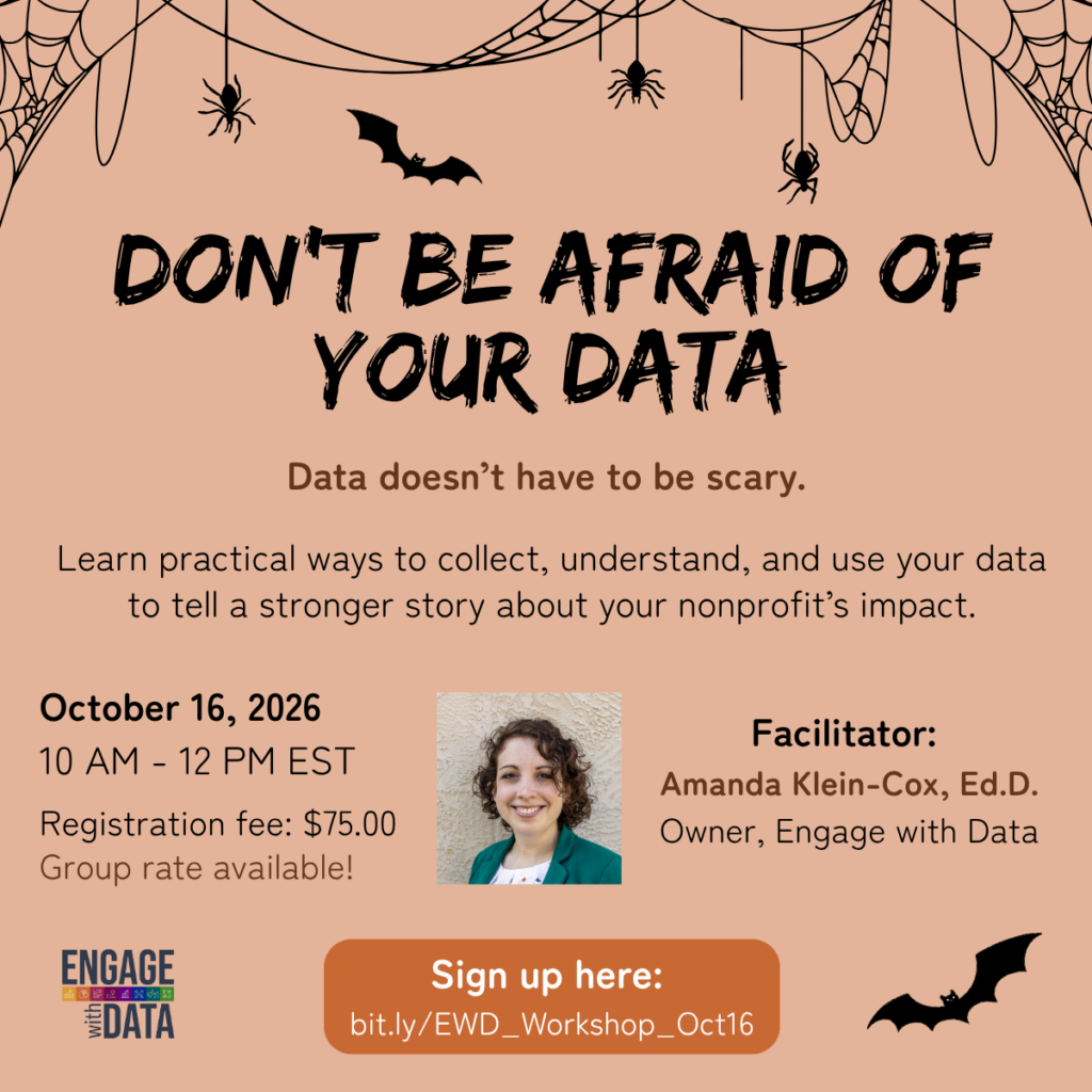 Don't Be Afraid of Your Data Data doesn't have to be scary. Learn practical ways to collect, understand, and use your data to tell a stronger story about your nonprofit's impact. October 16, 2026 10 AM - 12 PM EST Registration Fee: $75 Group rate available! Facilitator: Amanda Klein-Cox, EdD Owner, Engage with Data Sign up here: https://bit.ly/EWD_Workshop_Oct16